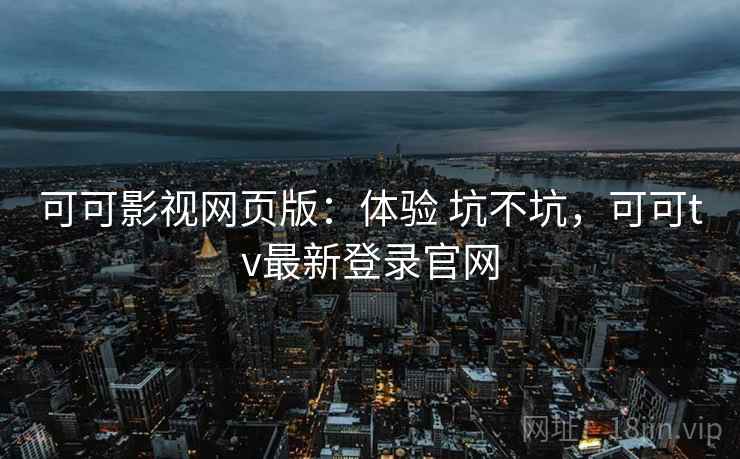 可可影视网页版：体验 坑不坑，可可tv最新登录官网  第2张