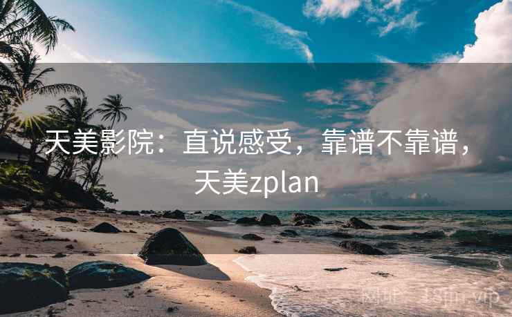 天美影院:直说感受,靠谱不靠谱,天美zplan
