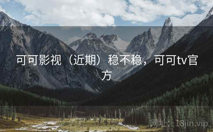 可可影视(近期)稳不稳,可可tv官方
