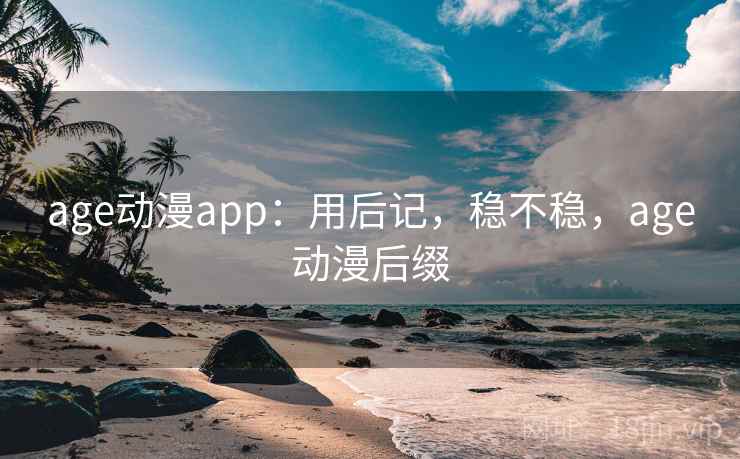 age动漫app:用后记,稳不稳,age动漫后缀