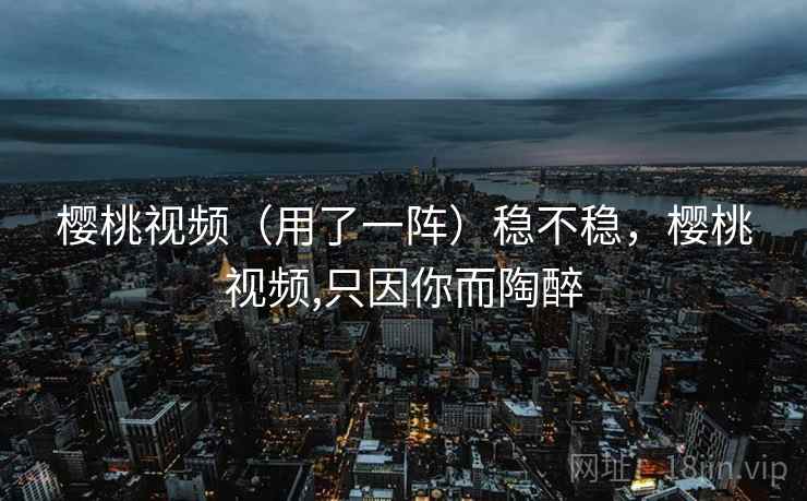 樱桃视频（用了一阵）稳不稳，樱桃视频,只因你而陶醉  第2张