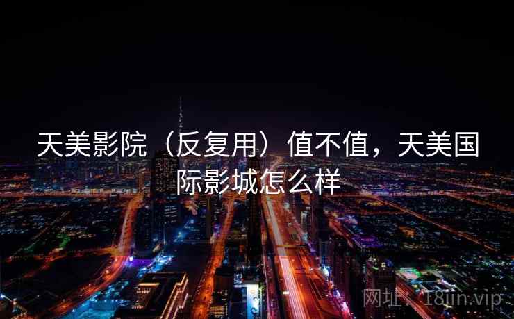 天美影院(反复用)值不值,天美国际影城怎么样