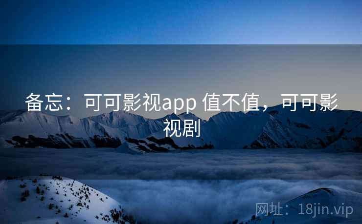 备忘:可可影视app 值不值,可可影视剧