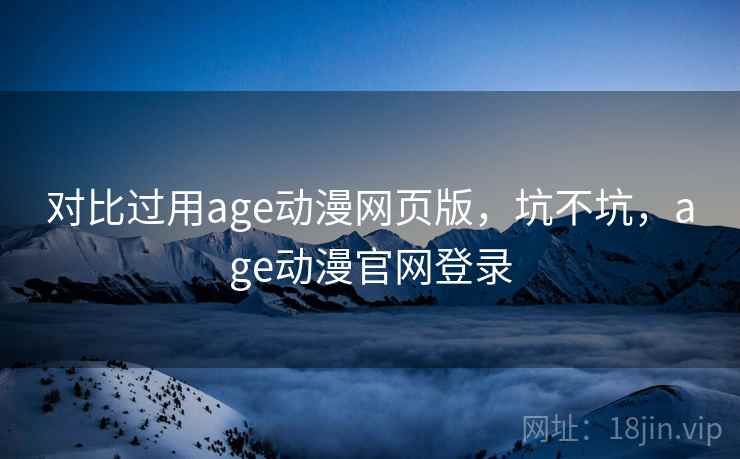 对比过用age动漫网页版，坑不坑，age动漫官网登录  第2张