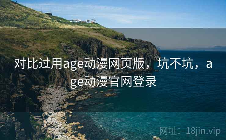 对比过用age动漫网页版,坑不坑,age动漫官网登录