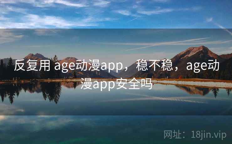 反复用 age动漫app,稳不稳,age动漫app安全吗