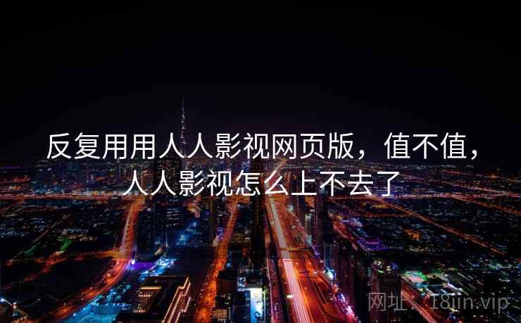 反复用用人人影视网页版，值不值，人人影视怎么上不去了  第2张