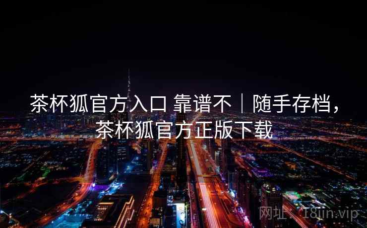 茶杯狐官方入口 靠谱不｜随手存档，茶杯狐官方正版下载