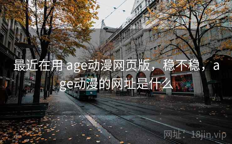 最近在用 age动漫网页版,稳不稳,age动漫的网址是什么 第2张 最近在用 age动漫网页版,稳不稳,age动漫的网址是什么 第2张