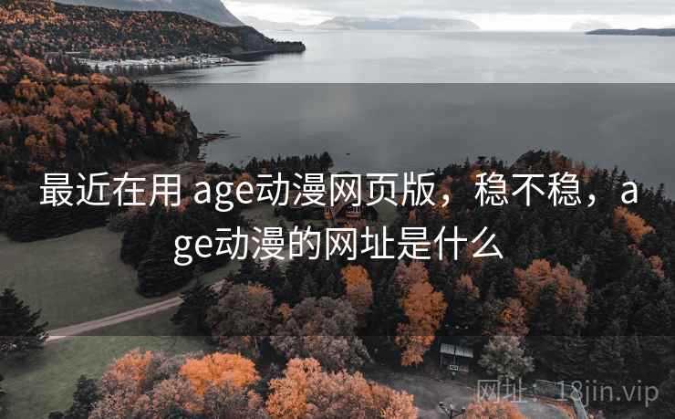 最近在用 age动漫网页版，稳不稳，age动漫的网址是什么