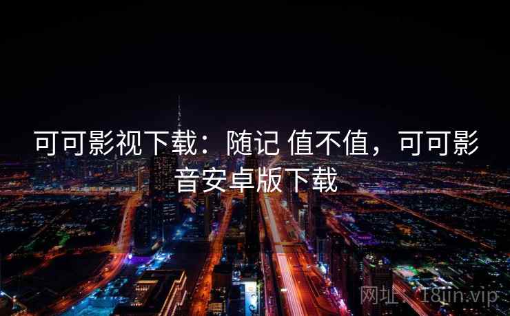 可可影视下载:随记 值不值,可可影音安卓版下载 第1张 可可影视下载:随记 值不值,可可影音安卓版下载 第1张