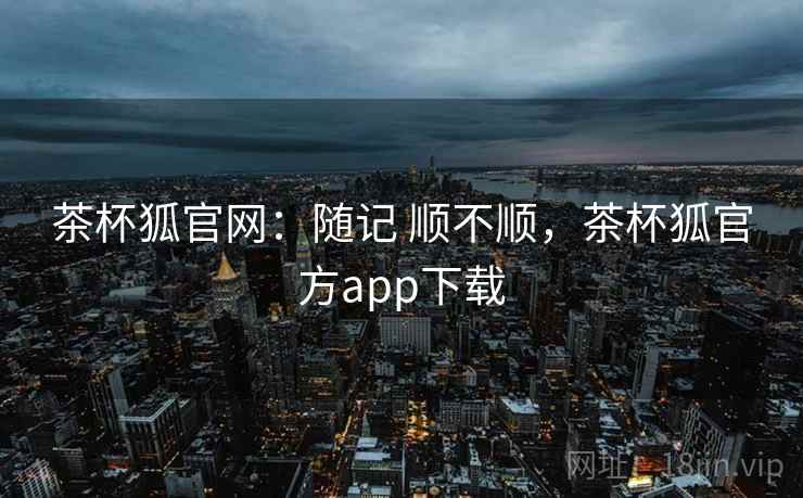 茶杯狐官网：随记 顺不顺，茶杯狐官方app下载