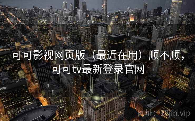 可可影视网页版（最近在用）顺不顺，可可tv最新登录官网