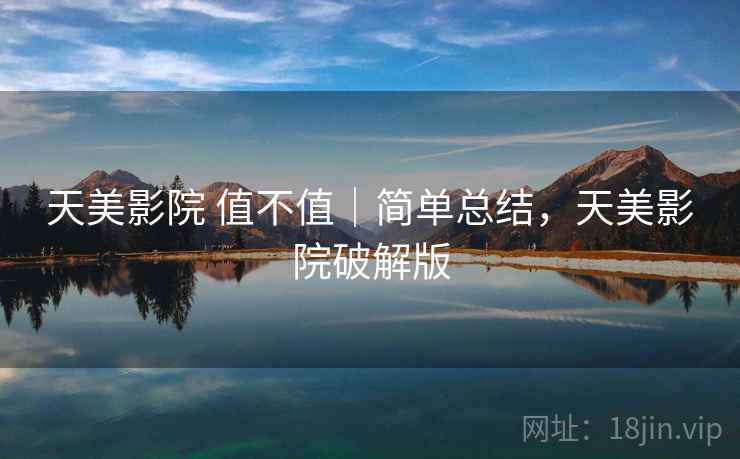 天美影院 值不值｜简单总结，天美影院破解版