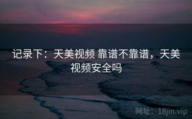 记录下：天美视频 靠谱不靠谱，天美视频安全吗  第2张