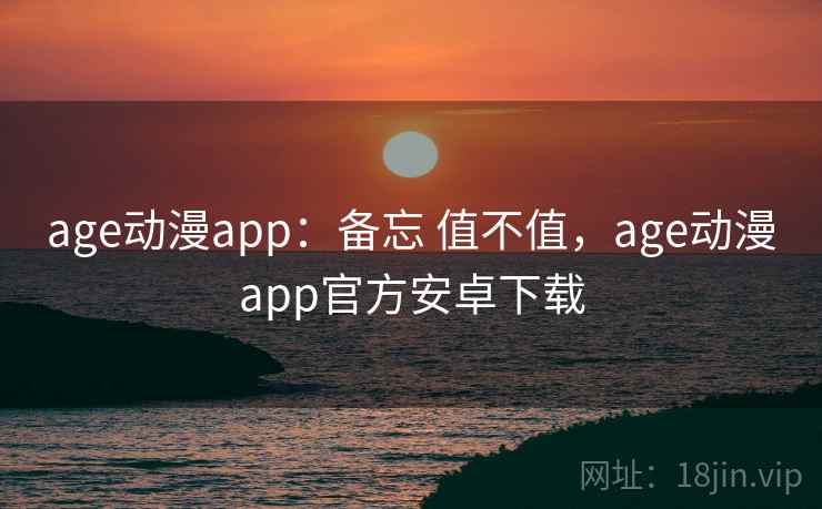 age动漫app：备忘 值不值，age动漫app官方安卓下载