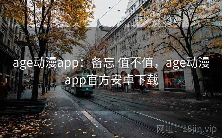 age动漫app：备忘 值不值，age动漫app官方安卓下载  第2张