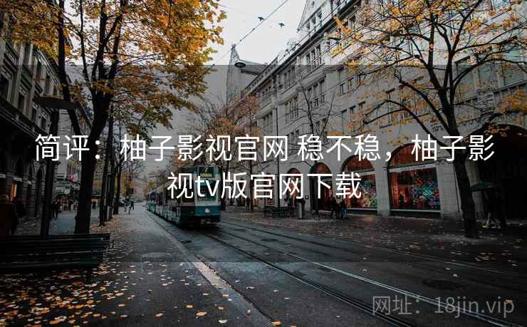 简评：柚子影视官网 稳不稳，柚子影视tv版官网下载