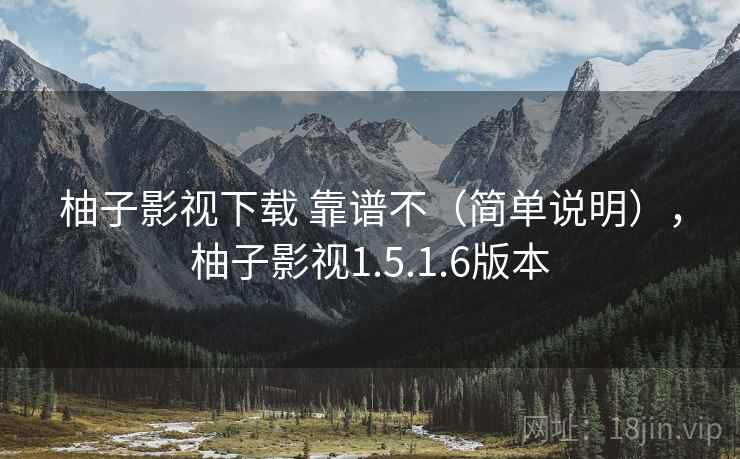 柚子影视下载 靠谱不（简单说明），柚子影视1.5.1.6版本