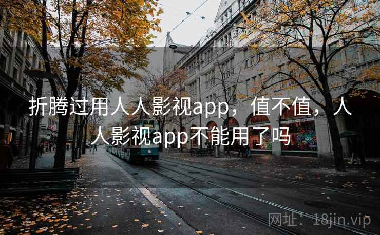 折腾过用人人影视app,值不值,人人影视app不能用了吗