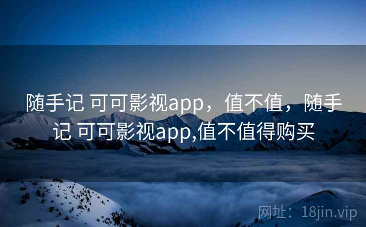 随手记 可可影视app,值不值,随手记 可可影视app,值不值得购买