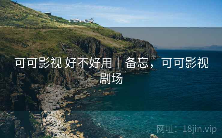 可可影视 好不好用|备忘,可可影视剧场