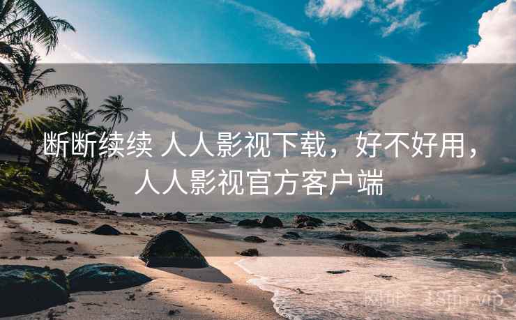 断断续续 人人影视下载,好不好用,人人影视官方客户端