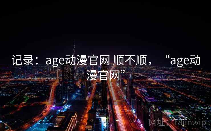 记录:age动漫官网 顺不顺,“age动漫官网”