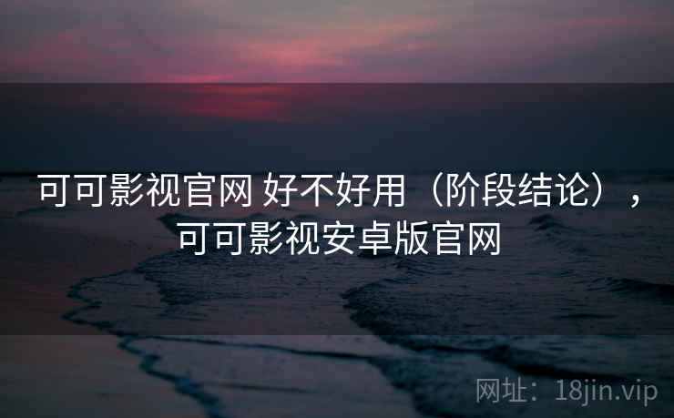 可可影视官网 好不好用(阶段结论),可可影视安卓版官网