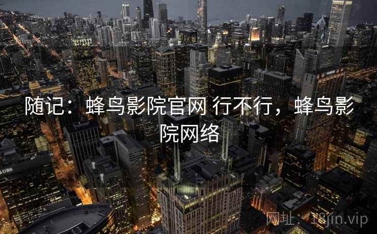 随记:蜂鸟影院官网 行不行,蜂鸟影院网络