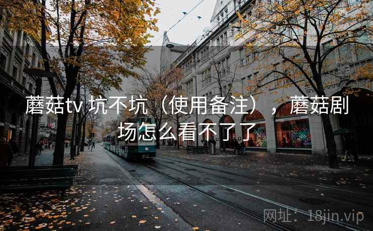 蘑菇tv 坑不坑(使用备注),蘑菇剧场怎么看不了了