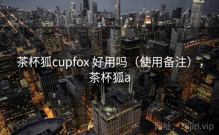 茶杯狐cupfox 好用吗(使用备注),茶杯狐a