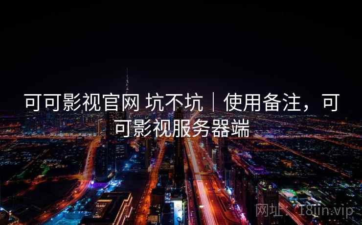 可可影视官网 坑不坑|使用备注,可可影视服务器端