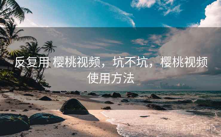 反复用 樱桃视频,坑不坑,樱桃视频使用方法