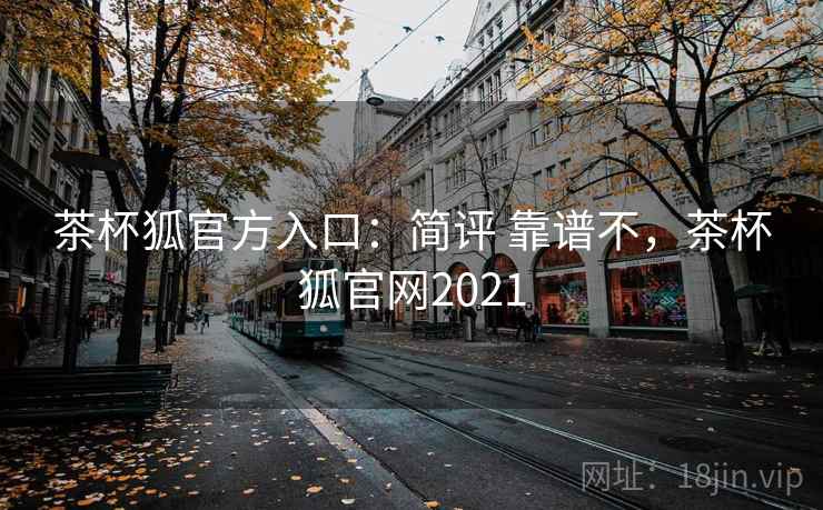 茶杯狐官方入口:简评 靠谱不,茶杯狐官网2021