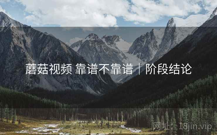 蘑菇视频 靠谱不靠谱|阶段结论