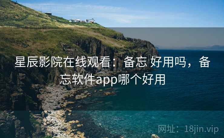 星辰影院在线观看:备忘 好用吗,备忘软件app哪个好用