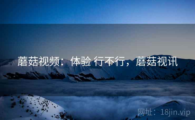 蘑菇视频:体验 行不行,蘑菇视讯