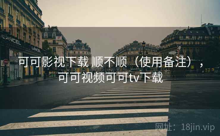 可可影视下载 顺不顺(使用备注),可可视频可可tv下载