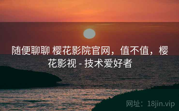 随便聊聊 樱花影院官网,值不值,樱花影视 - 技术爱好者