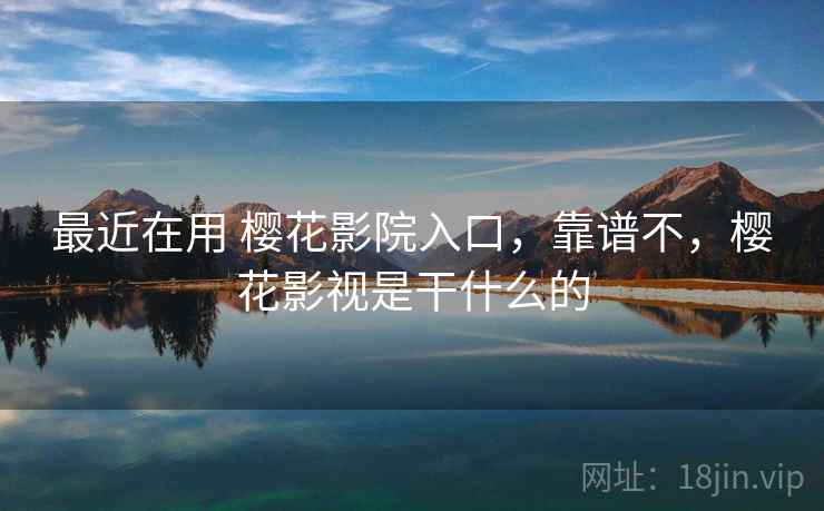 最近在用 樱花影院入口,靠谱不,樱花影视是干什么的