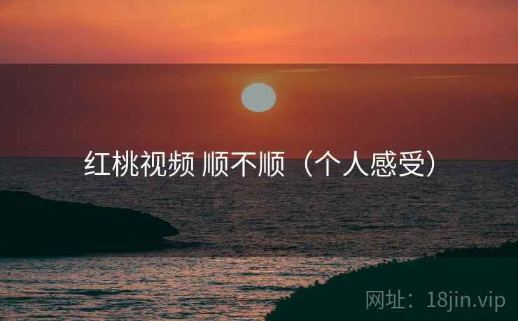 红桃视频 顺不顺(个人感受)