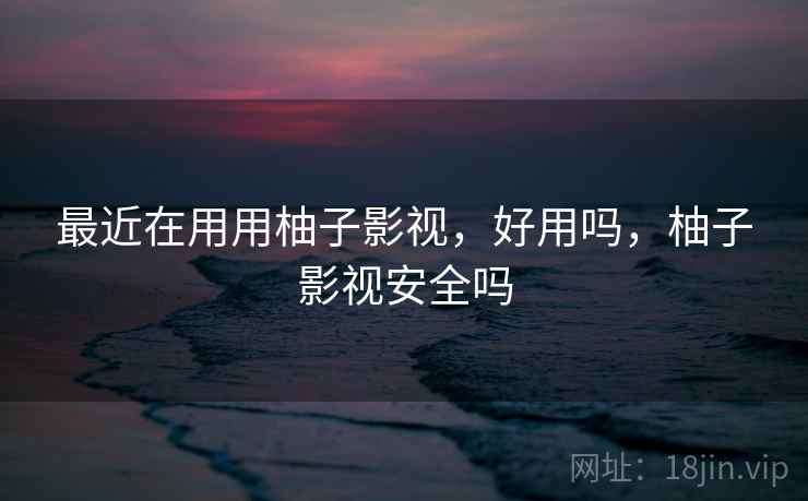 最近在用用柚子影视,好用吗,柚子影视安全吗