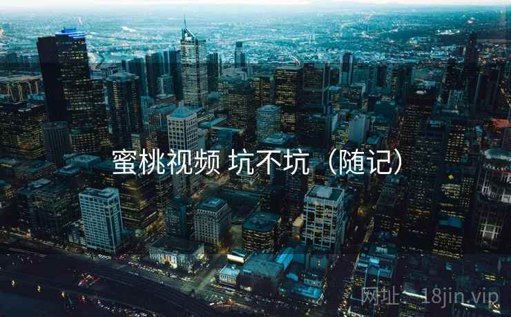 蜜桃视频 坑不坑(随记)