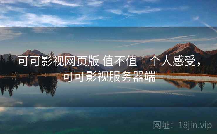 可可影视网页版 值不值|个人感受,可可影视服务器端
