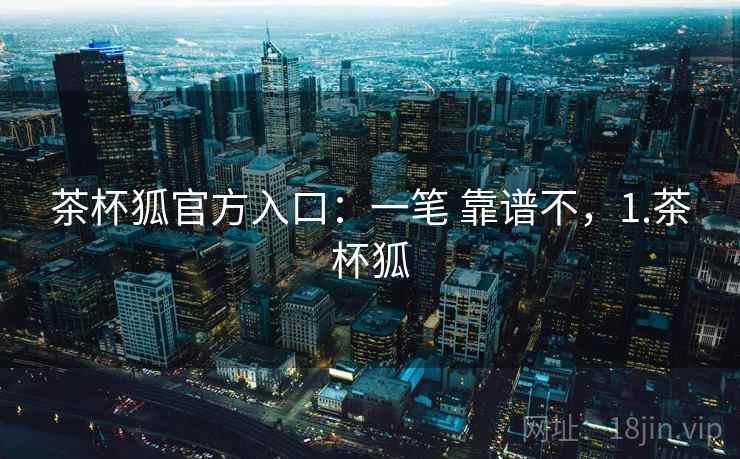 茶杯狐官方入口:一笔 靠谱不,1.茶杯狐