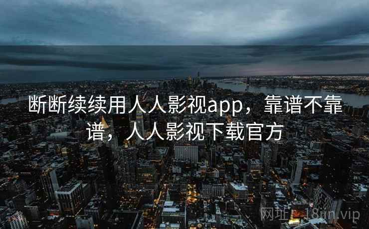 断断续续用人人影视app,靠谱不靠谱,人人影视下载官方