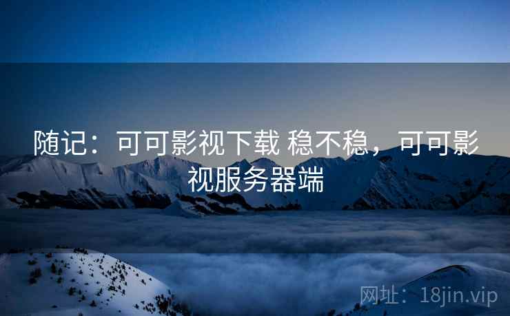 随记:可可影视下载 稳不稳,可可影视服务器端 第2张 随记:可可影视下载 稳不稳,可可影视服务器端 第2张