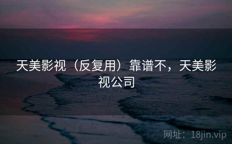 天美影视(反复用)靠谱不,天美影视公司