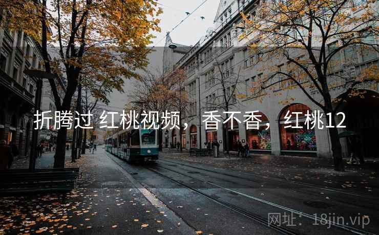 折腾过 红桃视频,香不香,红桃12 第2张 折腾过 红桃视频,香不香,红桃12 第2张